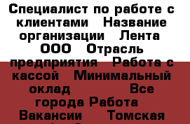 Специалист по работе с клиентами › Название организации ­ Лента, ООО › Отрасль предприятия ­ Работа с кассой › Минимальный оклад ­ 17 000 - Все города Работа » Вакансии   . Томская обл.,Северск г.